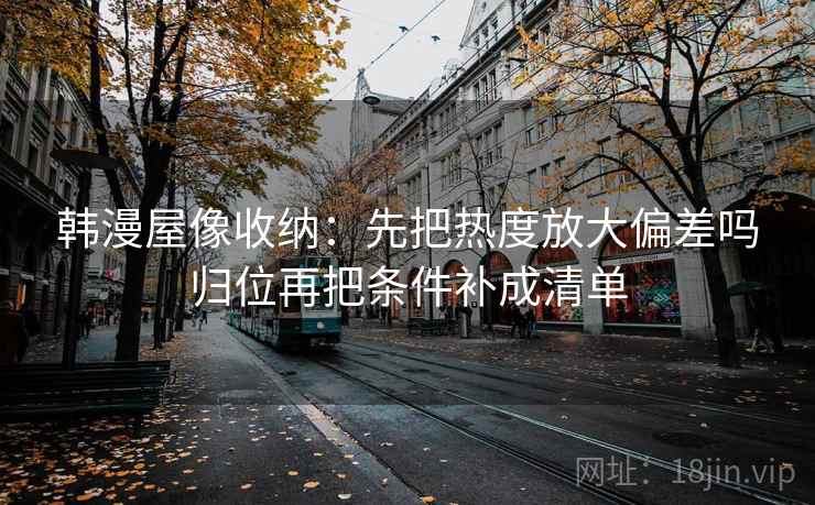 韩漫屋像收纳：先把热度放大偏差吗归位再把条件补成清单