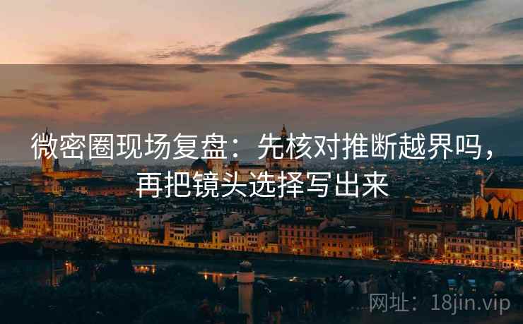 微密圈现场复盘：先核对推断越界吗，再把镜头选择写出来