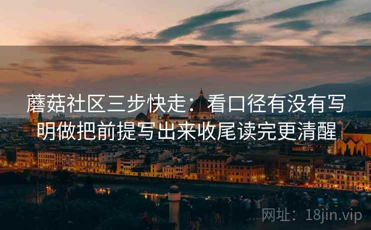 蘑菇社区三步快走：看口径有没有写明做把前提写出来收尾读完更清醒