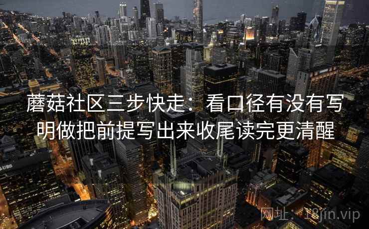 蘑菇社区三步快走：看口径有没有写明做把前提写出来收尾读完更清醒