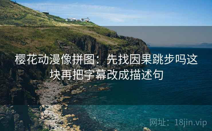 樱花动漫像拼图：先找因果跳步吗这块再把字幕改成描述句