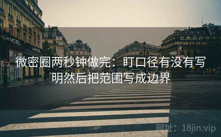 微密圈两秒钟做完：盯口径有没有写明然后把范围写成边界