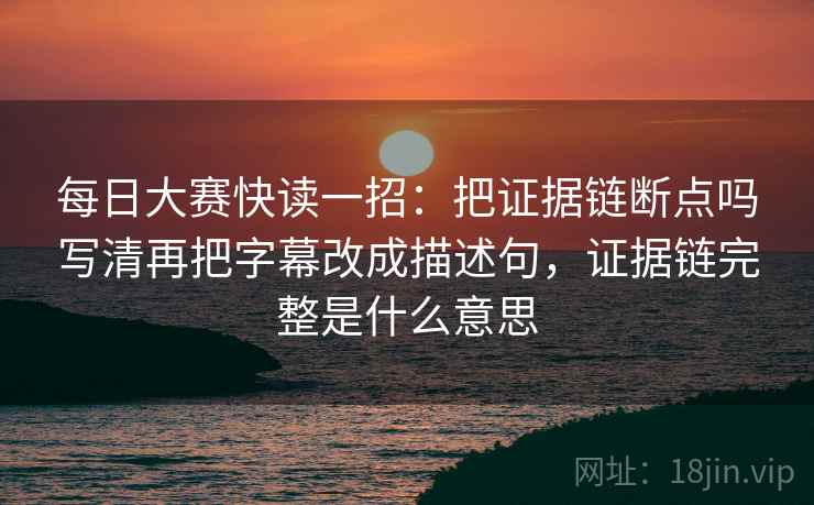 每日大赛快读一招：把证据链断点吗写清再把字幕改成描述句，证据链完整是什么意思