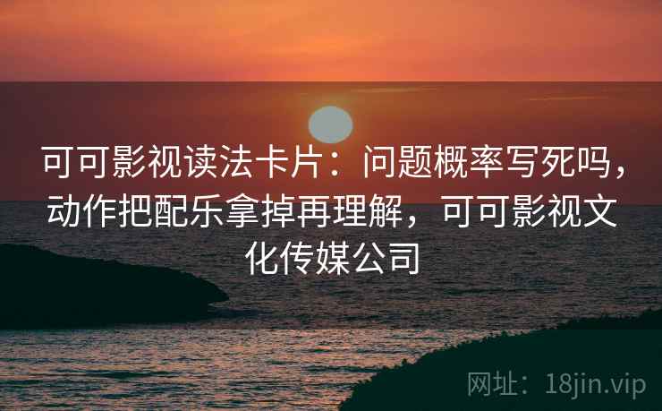 可可影视读法卡片：问题概率写死吗，动作把配乐拿掉再理解，可可影视文化传媒公司