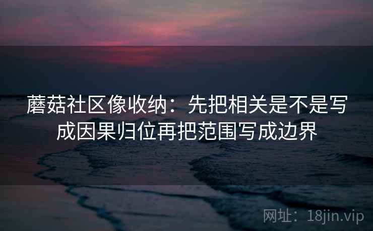 蘑菇社区像收纳：先把相关是不是写成因果归位再把范围写成边界