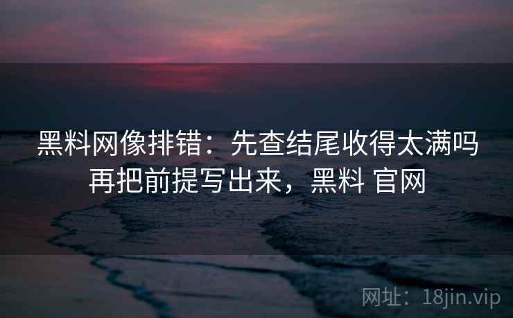 <strong>黑料网</strong>像排错：先查结尾收得太满吗再把前提写出来，黑料 官网