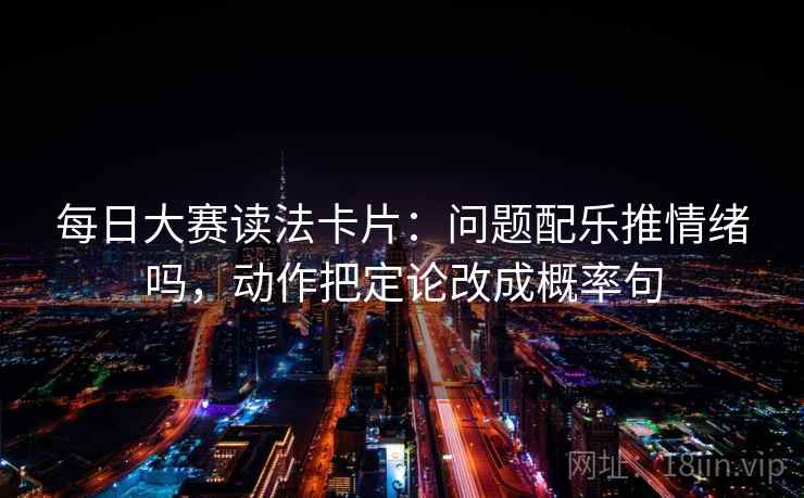 每日大赛读法卡片：问题配乐推情绪吗，动作把定论改成概率句